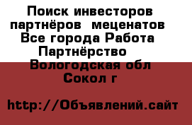 Поиск инвесторов, партнёров, меценатов - Все города Работа » Партнёрство   . Вологодская обл.,Сокол г.